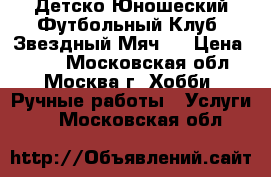 Детско-Юношеский Футбольный Клуб “Звездный Мяч“  › Цена ­ 800 - Московская обл., Москва г. Хобби. Ручные работы » Услуги   . Московская обл.